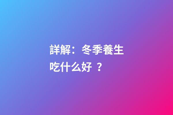 詳解：冬季養生吃什么好？